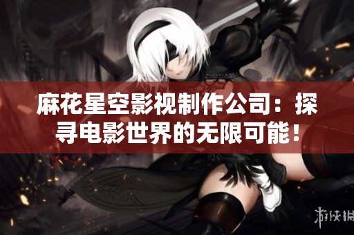 麻花星空影视制作公司：探寻电影世界的无限可能！