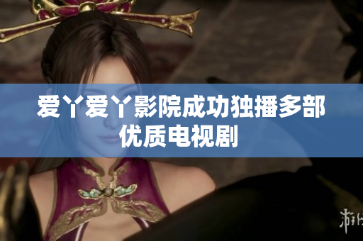 爱丫爱丫影院成功独播多部优质电视剧 