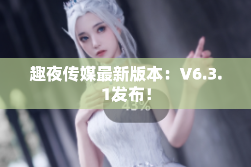 趣夜传媒最新版本：V6.3.1发布！