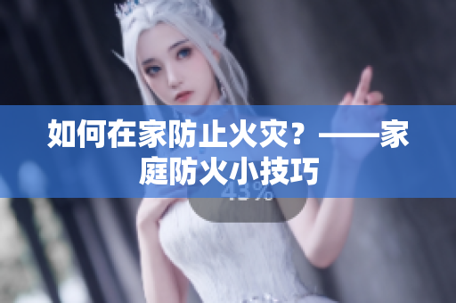 如何在家防止火灾？——家庭防火小技巧