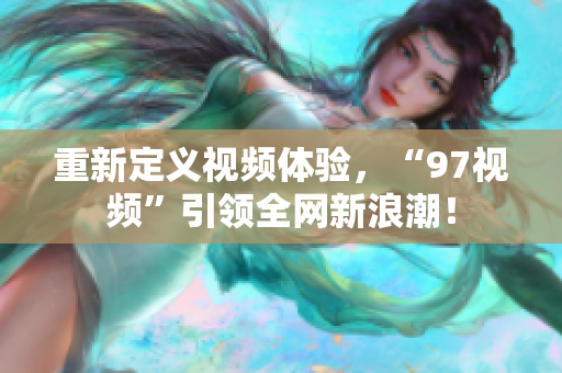 重新定义视频体验，“97视频”引领全网新浪潮！
