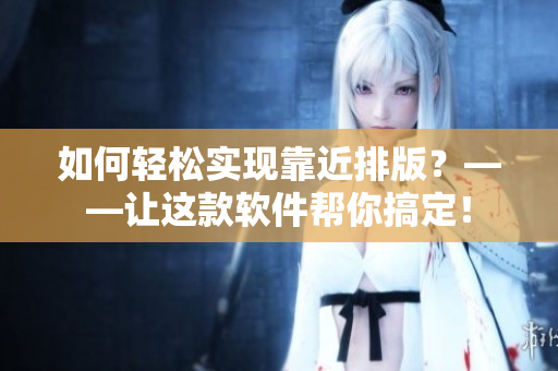 如何轻松实现靠近排版？——让这款软件帮你搞定！