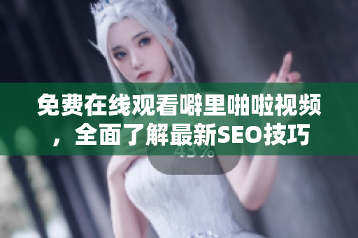 免费在线观看噼里啪啦视频，全面了解最新SEO技巧