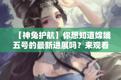 【神兔护航】你想知道嫦娥五号的最新进展吗？来观看“嫦娥直播”吧！