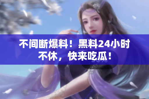 不间断爆料！黑料24小时不休，快来吃瓜！
