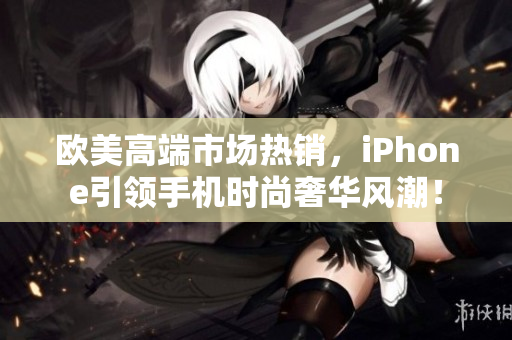欧美高端市场热销，iPhone引领手机时尚奢华风潮！