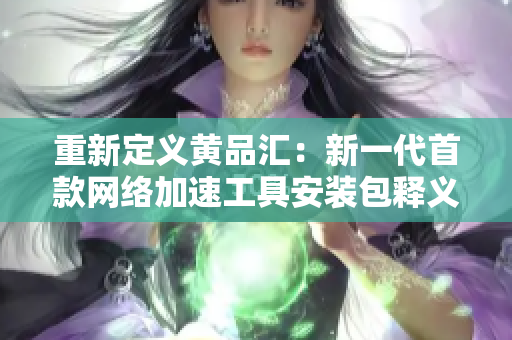 重新定义黄品汇：新一代首款网络加速工具安装包释义