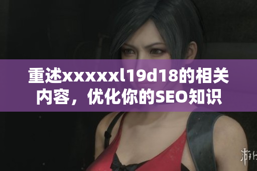 重述xxxxxl19d18的相关内容，优化你的SEO知识