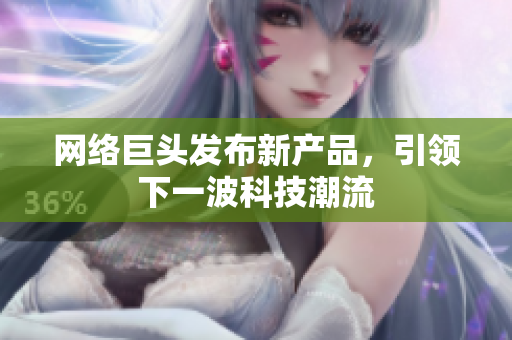 网络巨头发布新产品，引领下一波科技潮流