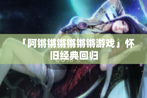 「阿锵锵锵锵锵锵游戏」怀旧经典回归