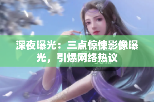 深夜曝光：三点惊悚影像曝光，引爆网络热议