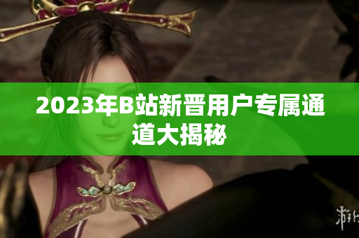 2023年B站新晋用户专属通道大揭秘
