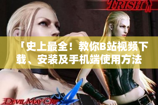「史上最全！教你B站视频下载、安装及手机端使用方法」