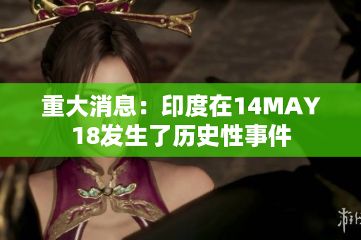 重大消息：印度在14MAY18发生了历史性事件