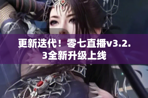 更新迭代！零七直播v3.2.3全新升级上线