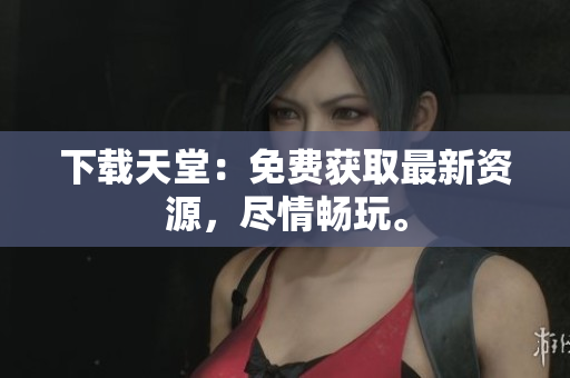 下载天堂：免费获取最新资源，尽情畅玩。