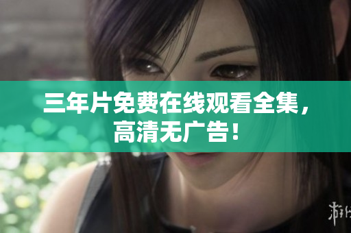 三年片免费在线观看全集，高清无广告！