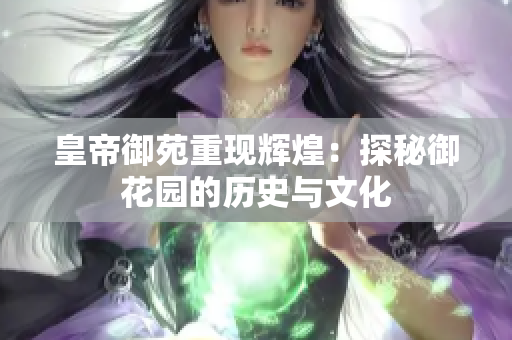 皇帝御苑重现辉煌：探秘御花园的历史与文化