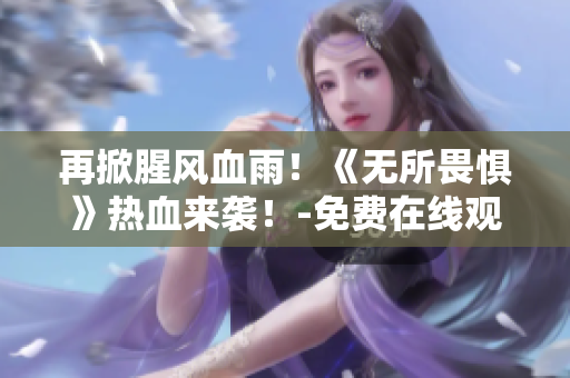 再掀腥风血雨！《无所畏惧》热血来袭！-免费在线观看