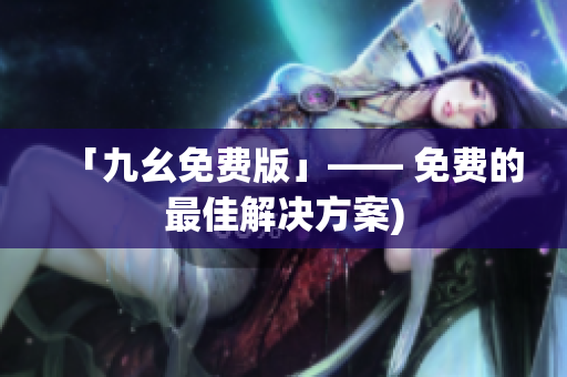 「九幺免费版」—— 免费的最佳解决方案)