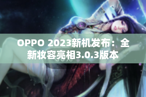 OPPO 2023新机发布：全新妆容亮相3.0.3版本