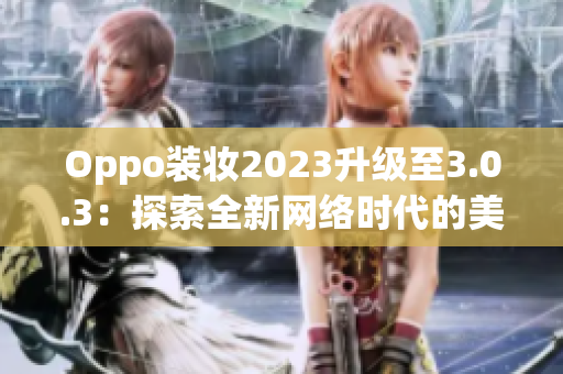 Oppo装妆2023升级至3.0.3：探索全新网络时代的美妆趋势！