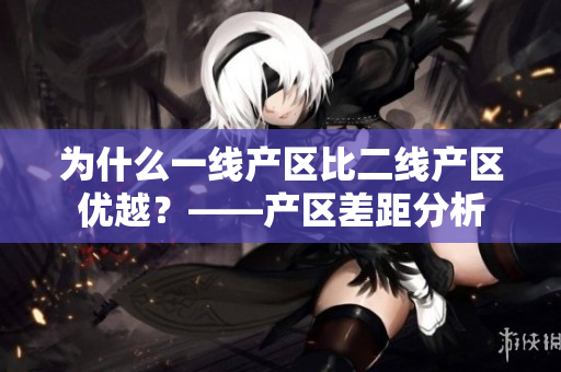 为什么一线产区比二线产区优越？——产区差距分析