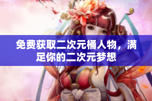 免费获取二次元桶人物，满足你的二次元梦想