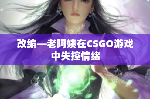 改编—老阿姨在CSGO游戏中失控情绪