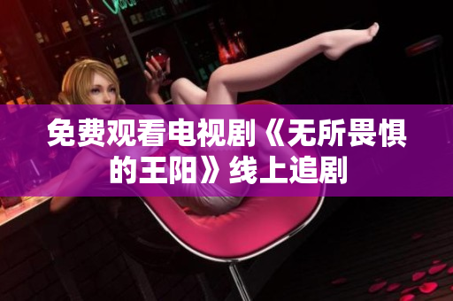 免费观看电视剧《无所畏惧的王阳》线上追剧