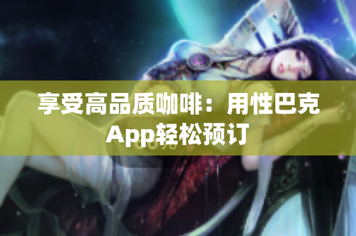 享受高品质咖啡：用性巴克App轻松预订