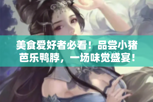美食爱好者必看！品尝小猪芭乐鸭脖，一场味觉盛宴！
