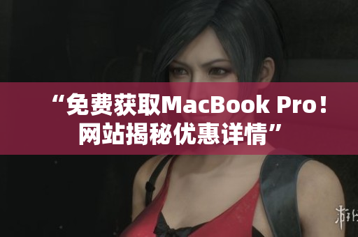 “免费获取MacBook Pro！网站揭秘优惠详情”