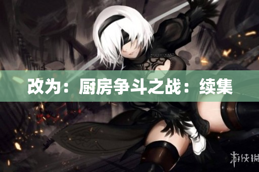 改为：厨房争斗之战：续集