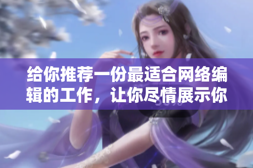 给你推荐一份最适合网络编辑的工作，让你尽情展示你的写作才华！