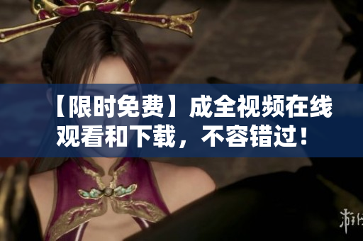 【限时免费】成全视频在线观看和下载，不容错过！