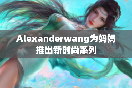 Alexanderwang为妈妈推出新时尚系列