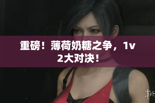 重磅！薄荷奶糖之争，1v2大对决！