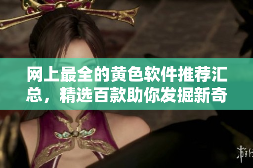 网上最全的黄色软件推荐汇总，精选百款助你发掘新奇体验！