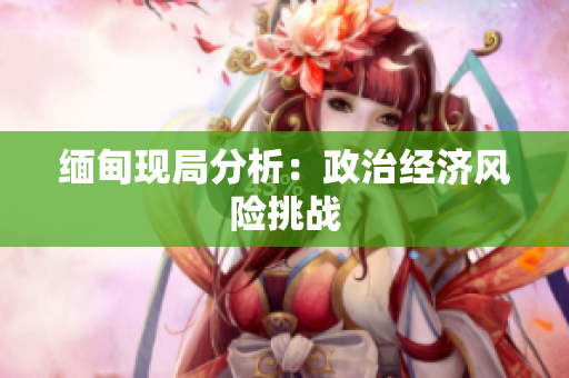 缅甸现局分析：政治经济风险挑战