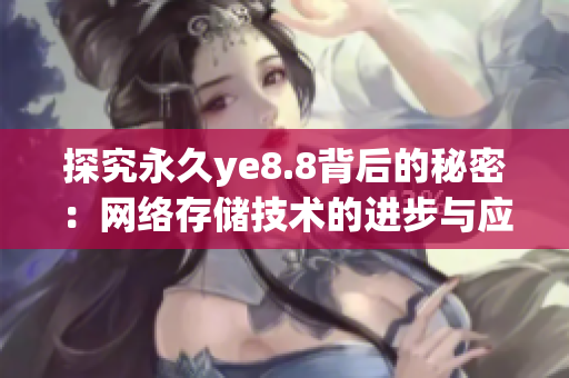 探究永久ye8.8背后的秘密：网络存储技术的进步与应用