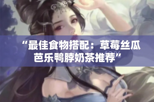 “最佳食物搭配：草莓丝瓜芭乐鸭脖奶茶推荐”