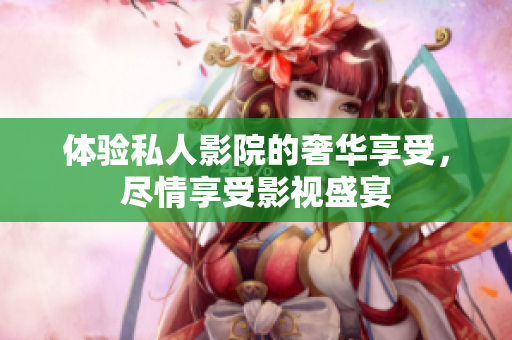 体验私人影院的奢华享受，尽情享受影视盛宴
