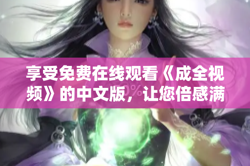 享受免费在线观看《成全视频》的中文版，让您倍感满足！