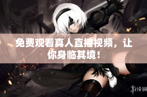 免费观看真人直播视频，让你身临其境！