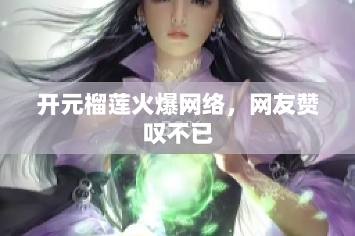 开元榴莲火爆网络，网友赞叹不已