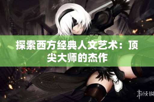 探索西方经典人文艺术：顶尖大师的杰作