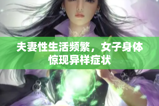 夫妻性生活频繁，女子身体惊现异样症状