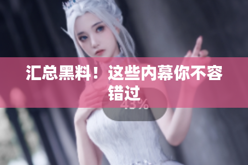 汇总黑料！这些内幕你不容错过