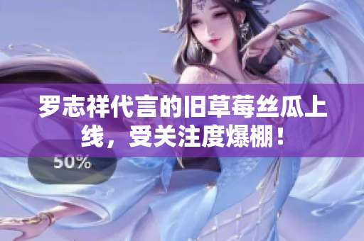 罗志祥代言的旧草莓丝瓜上线，受关注度爆棚！